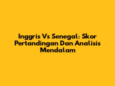 Inggris Vs Senegal: Skor Pertandingan Dan Analisis Mendalam