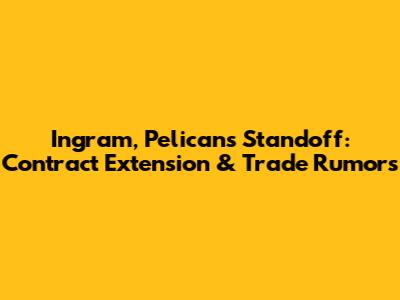 Ingram, Pelicans Standoff: Contract Extension & Trade Rumors