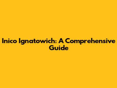 Inico Ignatowich: A Comprehensive Guide