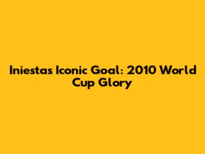 Iniesta's Iconic Goal: 2010 World Cup Glory