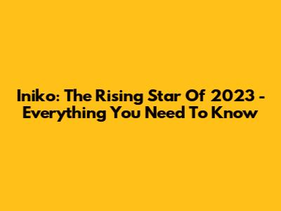 Iniko: The Rising Star Of 2023 - Everything You Need To Know