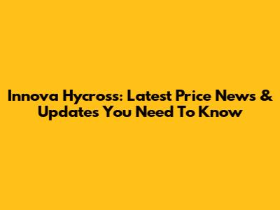 Innova Hycross: Latest Price News & Updates You Need To Know