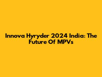 Innova Hyryder 2024 India: The Future Of MPVs