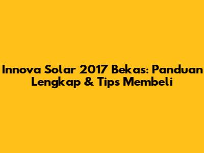 Innova Solar 2017 Bekas: Panduan Lengkap & Tips Membeli