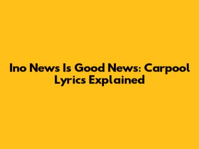 Ino News Is Good News: Carpool Lyrics Explained
