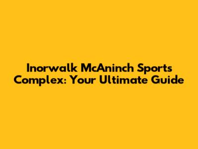 Inorwalk McAninch Sports Complex: Your Ultimate Guide