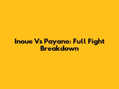 Inoue Vs Payano: Full Fight Breakdown