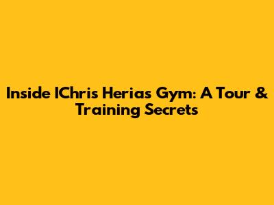 Inside IChris Heria's Gym: A Tour & Training Secrets