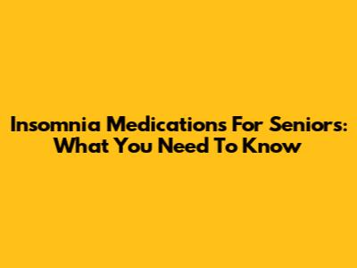 Insomnia Medications For Seniors: What You Need To Know