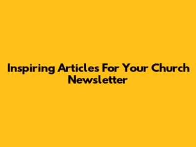 Inspiring Articles For Your Church Newsletter