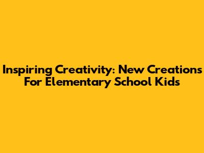 Inspiring Creativity: New Creations For Elementary School Kids