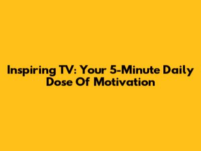 Inspiring TV: Your 5-Minute Daily Dose Of Motivation
