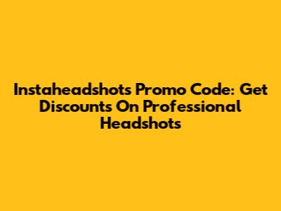 Instaheadshots Promo Code: Get Discounts On Professional Headshots