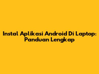 Instal Aplikasi Android Di Laptop: Panduan Lengkap
