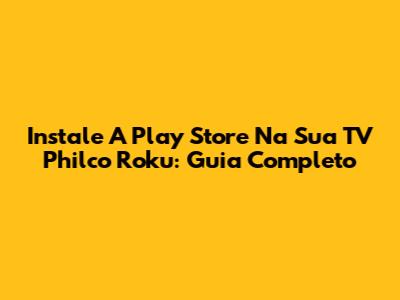 Instale A Play Store Na Sua TV Philco Roku: Guia Completo