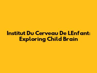 Institut Du Cerveau De L'Enfant: Exploring Child Brain