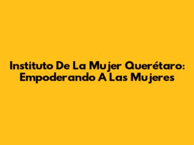 Instituto De La Mujer Querétaro: Empoderando A Las Mujeres