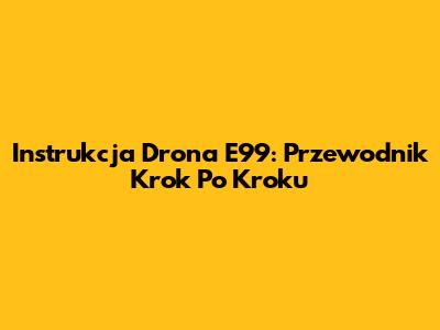 Instrukcja Drona E99: Przewodnik Krok Po Kroku