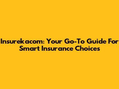 Insurekacom: Your Go-To Guide For Smart Insurance Choices