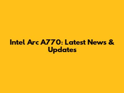 Intel Arc A770: Latest News & Updates