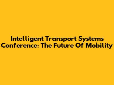 Intelligent Transport Systems Conference: The Future Of Mobility