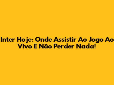 Inter Hoje: Onde Assistir Ao Jogo Ao Vivo E Não Perder Nada!