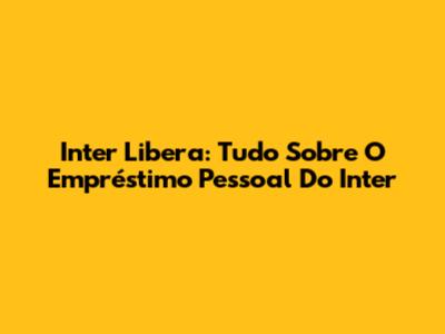 Inter Libera: Tudo Sobre O Empréstimo Pessoal Do Inter