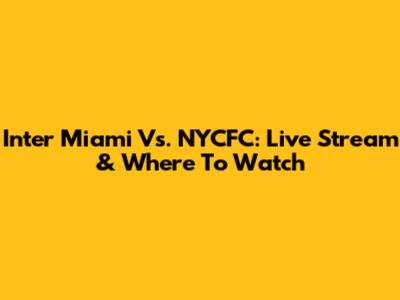 Inter Miami Vs. NYCFC: Live Stream & Where To Watch