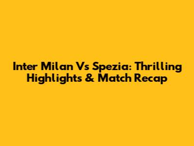 Inter Milan Vs Spezia: Thrilling Highlights & Match Recap