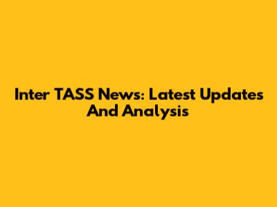 Inter TASS News: Latest Updates And Analysis