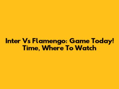 Inter Vs Flamengo: Game Today! Time, Where To Watch