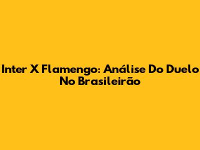 Inter X Flamengo: Análise Do Duelo No Brasileirão