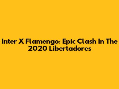Inter X Flamengo: Epic Clash In The 2020 Libertadores