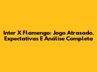 Inter X Flamengo: Jogo Atrasado, Expectativas E Análise Completa