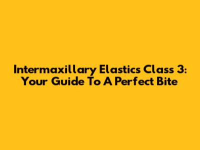 Intermaxillary Elastics Class 3: Your Guide To A Perfect Bite