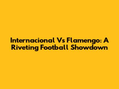Internacional Vs Flamengo: A Riveting Football Showdown