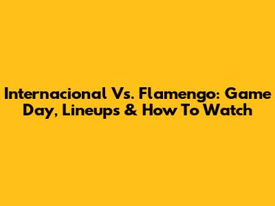 Internacional Vs. Flamengo: Game Day, Lineups & How To Watch