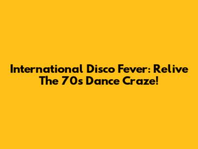 International Disco Fever: Relive The 70s Dance Craze!