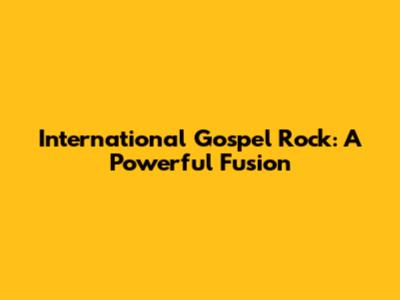 International Gospel Rock: A Powerful Fusion