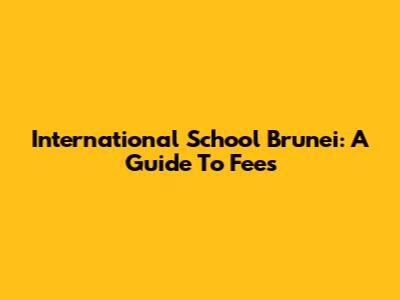 International School Brunei: A Guide To Fees