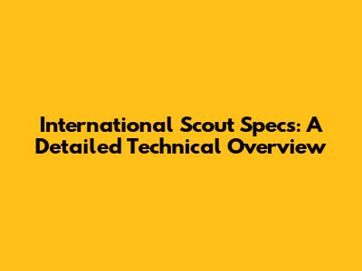 International Scout Specs: A Detailed Technical Overview