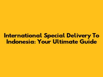International Special Delivery To Indonesia: Your Ultimate Guide