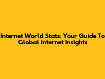 Internet World Stats: Your Guide To Global Internet Insights