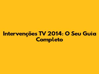 Intervenções TV 2014: O Seu Guia Completo