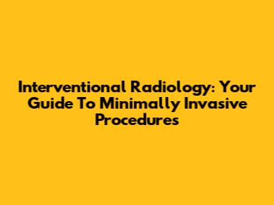 Interventional Radiology: Your Guide To Minimally Invasive Procedures