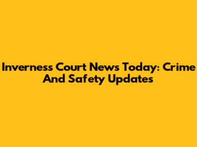 Inverness Court News Today: Crime And Safety Updates