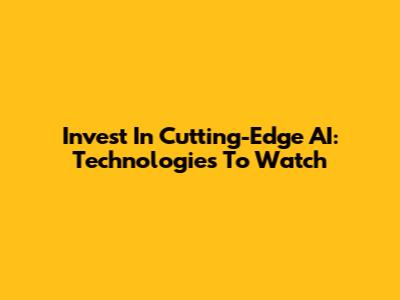 Invest In Cutting-Edge AI: Technologies To Watch