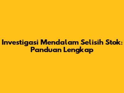 Investigasi Mendalam Selisih Stok: Panduan Lengkap