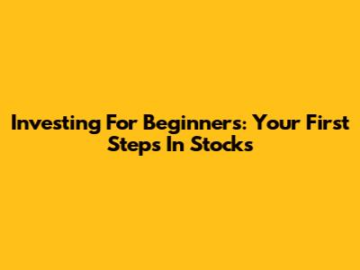Investing For Beginners: Your First Steps In Stocks