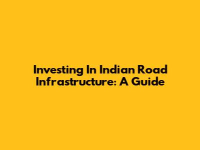 Investing In Indian Road Infrastructure: A Guide
